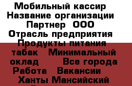 Мобильный кассир › Название организации ­ Партнер, ООО › Отрасль предприятия ­ Продукты питания, табак › Минимальный оклад ­ 1 - Все города Работа » Вакансии   . Ханты-Мансийский,Белоярский г.